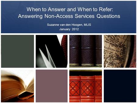 When to Answer and When to Refer: Answering Non-Access Services Questions Suzanne van den Hoogen, MLIS January 2012.