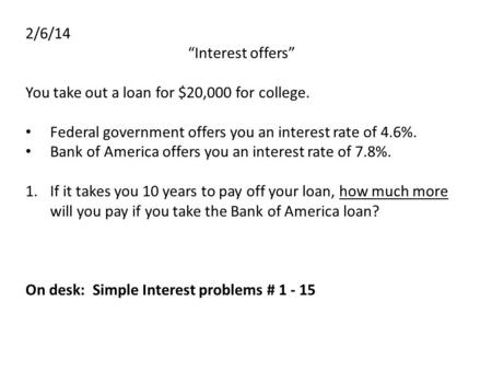 2/6/14 “Interest offers” You take out a loan for $20,000 for college. Federal government offers you an interest rate of 4.6%. Bank of America offers you.
