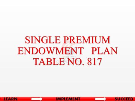SINGLE PREMIUM ENDOWMENT PLAN TABLE NO. 817. BASIC CONDITIONS Minimum Age at Entry90 Days (Complete) Maximum Age at Entry65 Years Minimum Term10 Years.