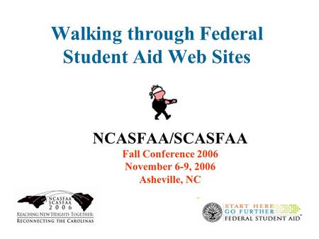 1 Walking through Federal Student Aid Web Sites NCASFAA/SCASFAA Fall Conference 2006 November 6-9, 2006 Asheville, NC.