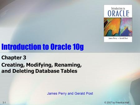 © 2007 by Prentice Hall3-1 Introduction to Oracle 10g Chapter 3 Creating, Modifying, Renaming, and Deleting Database Tables James Perry and Gerald Post.