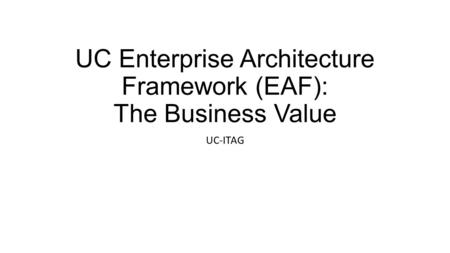 UC Enterprise Architecture Framework (EAF): The Business Value UC-ITAG.