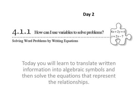 Today you will learn to translate written information into algebraic symbols and then solve the equations that represent the relationships. Day 2.