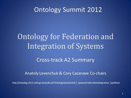 Ontology for Federation and Integration of Systems Cross-track A2 Summary Anatoly Levenchuk & Cory Casanave Co-chairs 1 Ontology Summit 2012