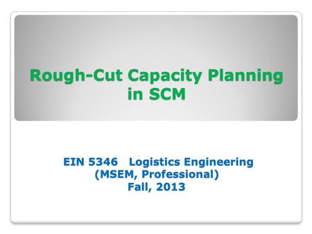 Rough-Cut Capacity Planning in SCM EIN 5346 Logistics Engineering (MSEM, Professional) Fall, 2013.