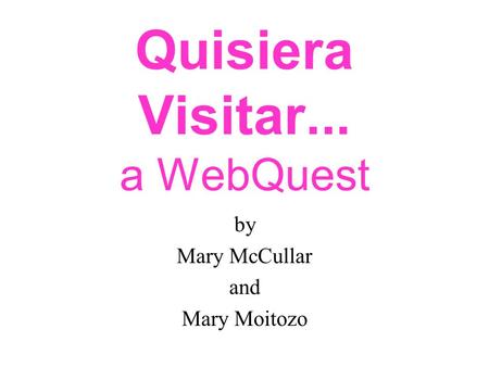 Quisiera Visitar... a WebQuest by Mary McCullar and Mary Moitozo.