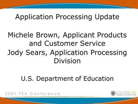 Application Processing Update Michele Brown, Applicant Products and Customer Service Jody Sears, Application Processing Division U.S. Department of Education.