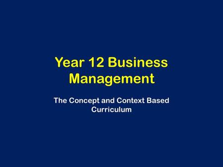 Year 12 Business Management The Concept and Context Based Curriculum.