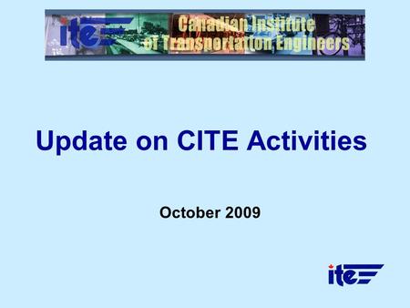 Update on CITE Activities October 2009. 2 Overview Canadian District (7) of ITE International Celebrating nearly 60 years of service Comprised of 12 sections,