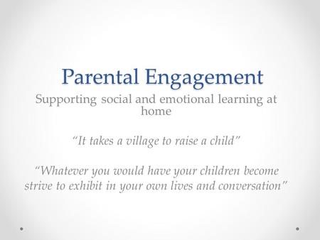 Parental Engagement Parental Engagement Supporting social and emotional learning at home “It takes a village to raise a child” “Whatever you would have.