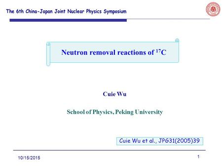 1 10/15/2015 Cuie Wu School of Physics, Peking University Neutron removal reactions of 17 C Cuie Wu et al., JPG31(2005)39.