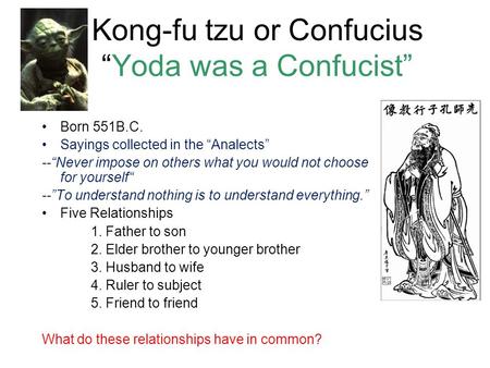 Kong-fu tzu or Confucius “Yoda was a Confucist” Born 551B.C. Sayings collected in the “Analects” --“Never impose on others what you would not choose for.