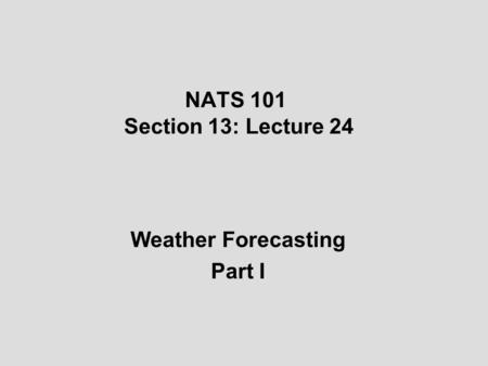 NATS 101 Section 13: Lecture 24 Weather Forecasting Part I.