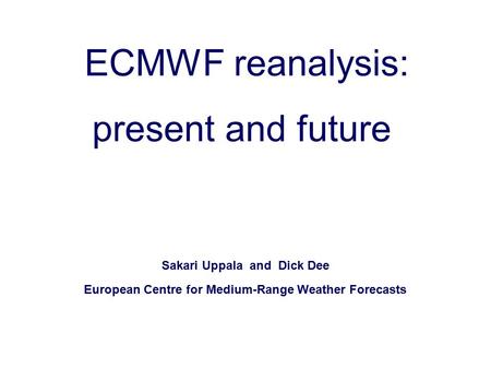 Slide 1 Sakari Uppala and Dick Dee European Centre for Medium-Range Weather Forecasts ECMWF reanalysis: present and future.