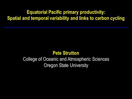 Equatorial Pacific primary productivity: Spatial and temporal variability and links to carbon cycling Pete Strutton College of Oceanic and Atmospheric.