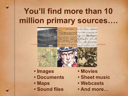 You’ll find more than 10 million primary sources…. Images Documents Maps Sound files Movies Sheet music Webcasts And more…
