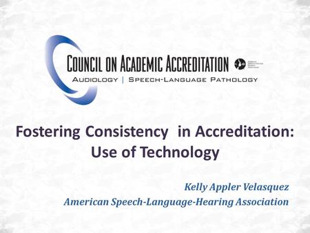 Fostering Consistency in Accreditation: Use of Technology Kelly Appler Velasquez American Speech-Language-Hearing Association.