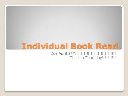 Individual Book Read Due April 24 th !!!!!!!!!!!!!!!!!!!!!!!!!!!!! That’s a Thursday!!!!!!!!!!