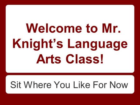 Welcome to Mr. Knight’s Language Arts Class! Sit Where You Like For Now.