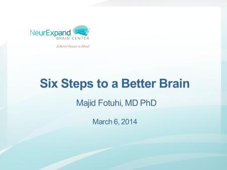 Six Steps to a Better Brain Majid Fotuhi, MD PhD March 6, 2014.