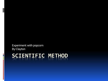 Experiment with popcorn By Clayton. Explanation  The Scientific Method is an organized way of solving problems. Scientists use the Scientific Method.