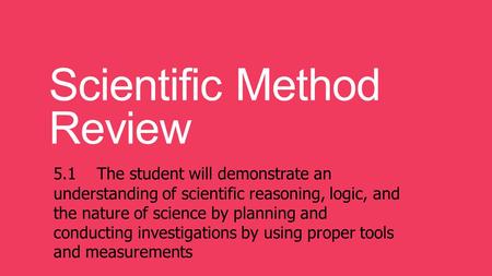 Scientific Method Review 5.1 The student will demonstrate an understanding of scientific reasoning, logic, and the nature of science by planning and conducting.