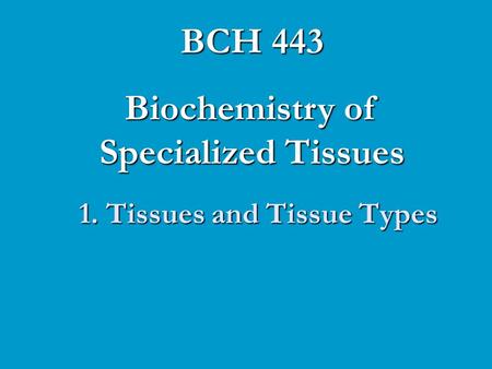 1. Tissues and Tissue Types BCH 443 Biochemistry of Specialized Tissues.