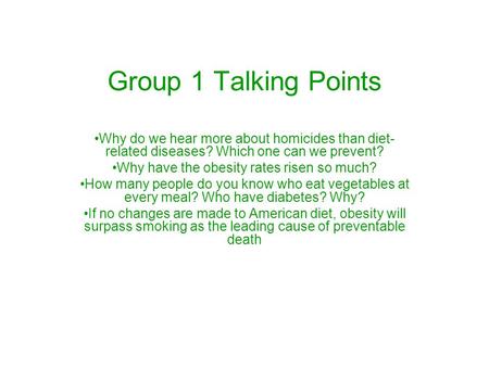 Group 1 Talking Points Why do we hear more about homicides than diet- related diseases? Which one can we prevent? Why have the obesity rates risen so much?