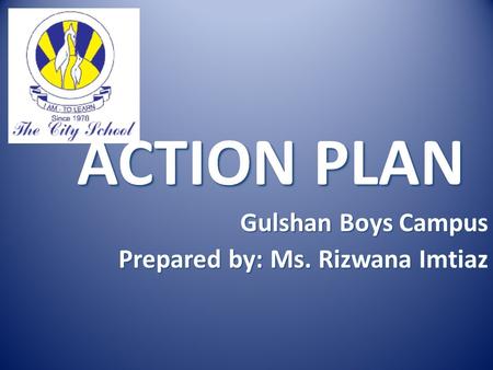 ACTION PLAN Gulshan Boys Campus Prepared by: Ms. Rizwana Imtiaz.