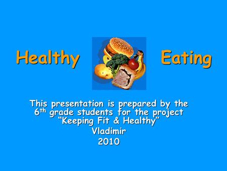 Healthy Eating This presentation is prepared by the 6 th grade students for the project “Keeping Fit & Healthy” Vladimir2010.