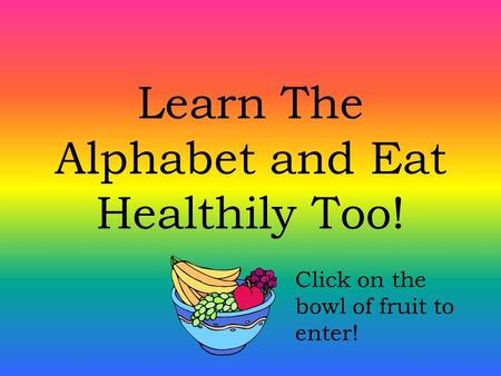 Learn The Alphabet and Eat Healthily Too! Click on the bowl of fruit to enter!