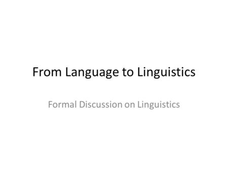 From Language to Linguistics Formal Discussion on Linguistics.
