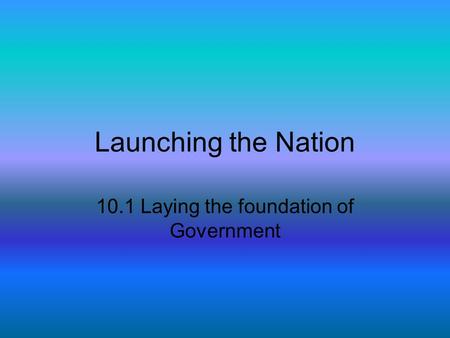 Launching the Nation 10.1 Laying the foundation of Government.