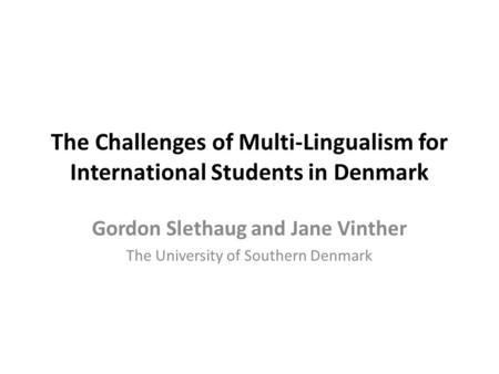 The Challenges of Multi-Lingualism for International Students in Denmark Gordon Slethaug and Jane Vinther The University of Southern Denmark.