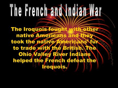 The Iroquois fought with other native Americans and they took the native Americans’ fur to trade with the British. The Ohio Valley River Indians helped.