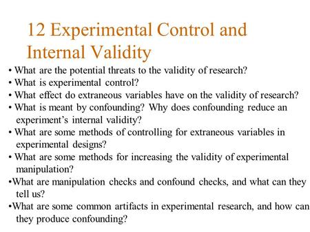 12 Experimental Control and Internal Validity What are the potential threats to the validity of research? What is experimental control? What effect do.