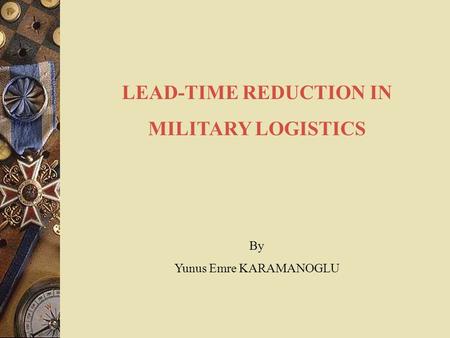 LEAD-TIME REDUCTION IN MILITARY LOGISTICS By Yunus Emre KARAMANOGLU.