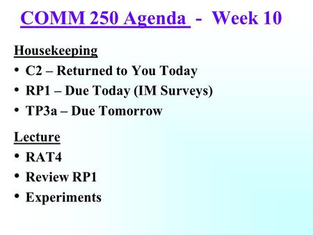 COMM 250 Agenda - Week 10 Housekeeping C2 – Returned to You Today RP1 – Due Today (IM Surveys) TP3a – Due Tomorrow Lecture RAT4 Review RP1 Experiments.
