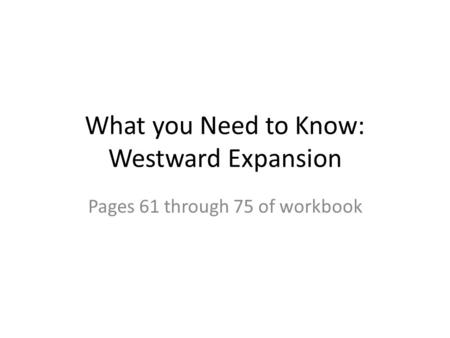 What you Need to Know: Westward Expansion Pages 61 through 75 of workbook.