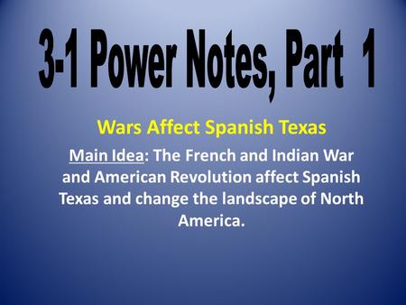 Wars Affect Spanish Texas Main Idea: The French and Indian War and American Revolution affect Spanish Texas and change the landscape of North America.