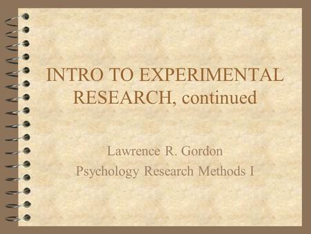 INTRO TO EXPERIMENTAL RESEARCH, continued Lawrence R. Gordon Psychology Research Methods I.