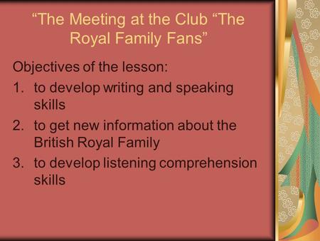 “The Meeting at the Club “The Royal Family Fans” Objectives оf the lesson: 1.to develop writing and speaking skills 2.to get new information about the.