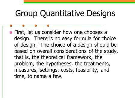 Group Quantitative Designs First, let us consider how one chooses a design. There is no easy formula for choice of design. The choice of a design should.