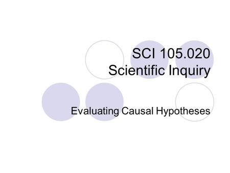 SCI 105.020 Scientific Inquiry Evaluating Causal Hypotheses.