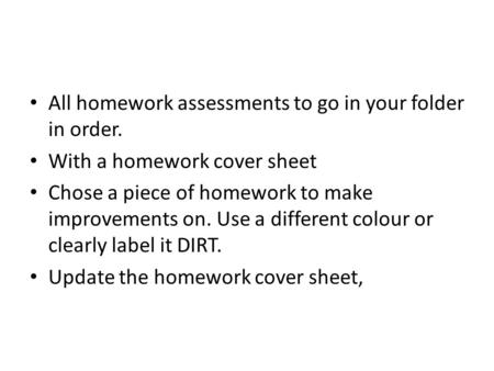 All homework assessments to go in your folder in order. With a homework cover sheet Chose a piece of homework to make improvements on. Use a different.