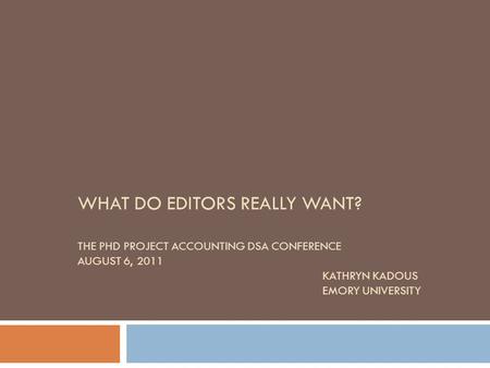 WHAT DO EDITORS REALLY WANT? THE PHD PROJECT ACCOUNTING DSA CONFERENCE AUGUST 6, 2011 KATHRYN KADOUS EMORY UNIVERSITY.