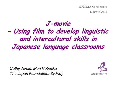 J-movie – Using film to develop linguistic and intercultural skills in Japanese language classrooms Cathy Jonak, Mari Nobuoka The Japan Foundation, Sydney.