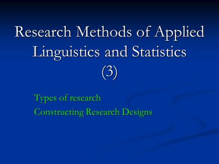 Research Methods of Applied Linguistics and Statistics (3) Types of research Constructing Research Designs.