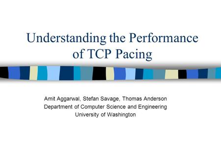 Understanding the Performance of TCP Pacing Amit Aggarwal, Stefan Savage, Thomas Anderson Department of Computer Science and Engineering University of.