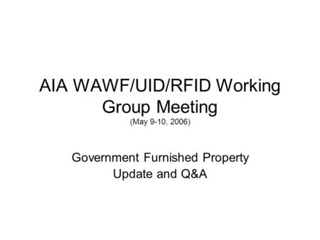 AIA WAWF/UID/RFID Working Group Meeting (May 9-10, 2006) Government Furnished Property Update and Q&A.